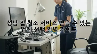 성남 집 청소 서비스: 믿을 수 있는 업체 선택 완벽 가이드