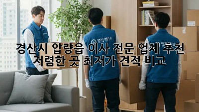 경산시 압량읍 이사 전문 업체 추천: 저렴한 곳, 최저가 견적 비교! 💯